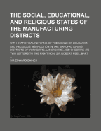 The Social, Educational, and Religious States of the Manufacturing Districts: With Statistical Returns of the Means of Education and Religious Instruction in the Manufacturing Districts of Yorkshire, Lancashire, and Cheshire: In Two Letters to the Right