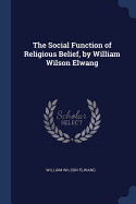 The Social Function of Religious Belief, by William Wilson Elwang