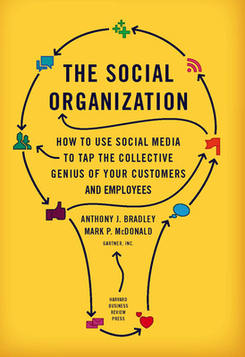 The Social Organization: How to Use Social Media to Tap the Collective Genius of Your Customers and Employees - Bradley, Anthony J., and McDonald, Mark P.