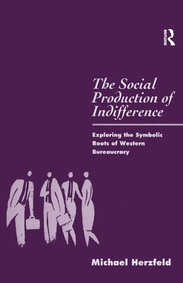 The Social Production of Indifference: Exploring the Symbolic Roots of Western Bureaucracy - Herzfeld, Michael