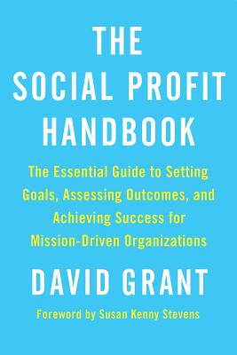 The Social Profit Handbook: The Essential Guide to Setting Goals, Assessing Outcomes, and Achieving Success for Mission-Driven Organizations - Grant, David, Dr.