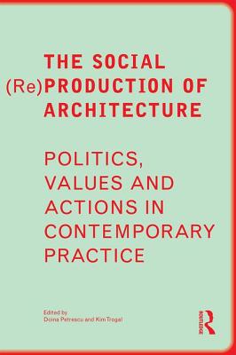 The Social (Re)Production of Architecture: Politics, Values and Actions in Contemporary Practice - Petrescu, Doina (Editor), and Trogal, Kim (Editor)