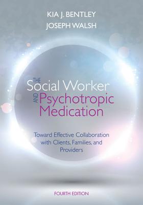 The Social Worker and Psychotropic Medication: Toward Effective Collaboration with Mental Health Clients, Families, and Providers - Bentley, Kia J, and Walsh, Joseph, Professor