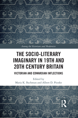 The Socio-Literary Imaginary in 19th and 20th Century Britain: Victorian and Edwardian Inflections - Bachman, Maria (Editor), and Pionke, Albert (Editor)