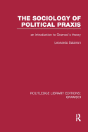 The Sociology of Political Praxis (Rle: Gramsci): An Introduction to Gramsci's Theory