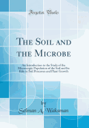 The Soil and the Microbe: An Introduction to the Study of the Microscopic Population of the Soil and Its Rle in Soil Processes and Plant Growth (Classic Reprint)