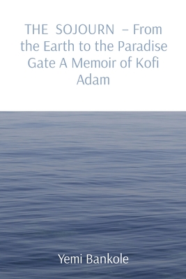 THE SOJOURN - From the Earth to the Paradise Gate A Memoir of Kofi Adam - Bankole, Yemi