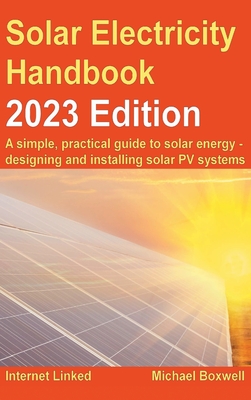 The Solar Electricity Handbook - 2023 Edition: A simple, practical guide to solar energy - designing and installing solar photovoltaic systems. - Boxwell, Michael