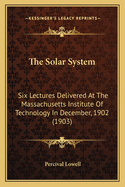 The Solar System: Six Lectures Delivered at the Massachusetts Institute of Technology in December, 1902