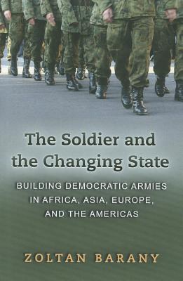 The Soldier and the Changing State: Building Democratic Armies in Africa, Asia, Europe, and the Americas - Barany, Zoltan, Professor