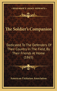 The Soldier's Companion: Dedicated to the Defenders of Their Country in the Field by Their Friends at Home