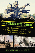 The Soldier's Guide: The Complete Guide to US Army Traditions, Training, Duties, and Responsibilities