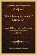 The Soldier's Manual Of Sanitation: And Of First Help In Sickness And When Wounded (1873)