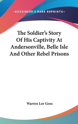 The Soldier's Story Of His Captivity At Andersonville, Belle Isle And Other Rebel Prisons - Goss, Warren Lee