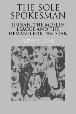 The Sole Spokesman: Jinnah, the Muslim League and the Demand for Pakistan - Jalal, Ayesha