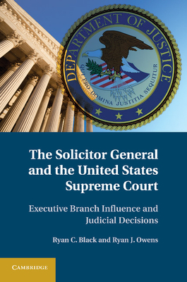 The Solicitor General and the United States Supreme Court: Executive Branch Influence and Judicial Decisions - Black, Ryan C., and Owens, Ryan J.