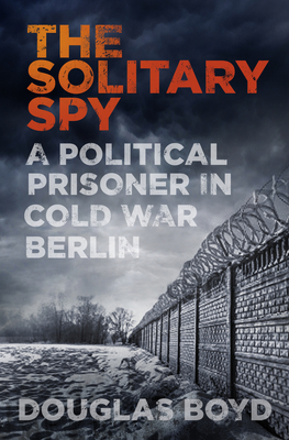 The Solitary Spy: A Political Prisoner in Cold War Berlin - Boyd, Douglas