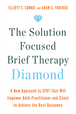 The Solution Focused Brief Therapy Diamond: A New Approach to Sfbt That Will Empower Both Practitioner and Client to Achieve the Best Outcomes - Connie, Elliott E, and Froerer, Adam S