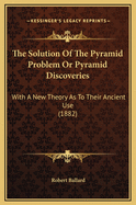 The Solution of the Pyramid Problem or Pyramid Discoveries: With a New Theory as to Their Ancient Use (1882)