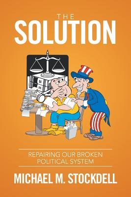 The Solution: Repairing Our Broken Political System - Stockdell, Michael M