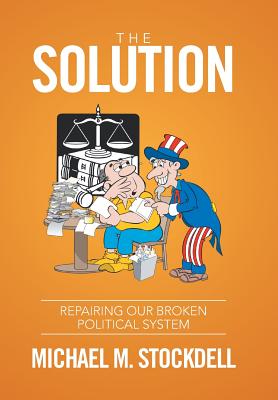 The Solution: Repairing Our Broken Political System - Stockdell, Michael M