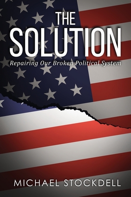 The Solution: Repairing Our Broken Political System - Stockdell, Michael