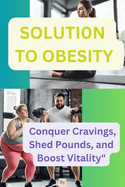 The solution to obesity: Conquer Cravings, Shed Pounds, and Boost Vitality"