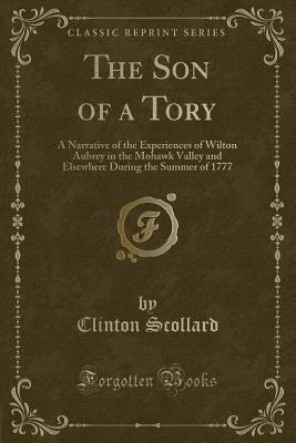 The Son of a Tory: A Narrative of the Experiences of Wilton Aubrey in the Mohawk Valley and Elsewhere During the Summer of 1777 (Classic Reprint) - Scollard, Clinton