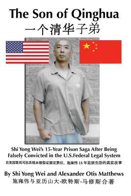 The Son of Qinghua: Shi Yong Wei's 15-Year Prison Saga After Being Falsely Convicted in the U.S. Federal Legal System - Matthews, Alexander Otis, and Wei, Shi Yong