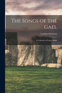 The Songs of the Gael: A Collection of Gaelic Songs