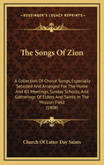 The Songs of Zion: A Collection of Choice Songs, Especially Selected and Arranged for the Home and All Meetings, Sunday Schools, and Gatherings of Elders and Saints in the Mission Field (1908)