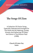 The Songs Of Zion: A Collection Of Choice Songs, Especially Selected And Arranged For The Home And All Meetings, Sunday Schools, And Gatherings Of Elders And Saints In The Mission Field (1908)