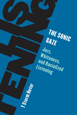 The Sonic Gaze: Jazz, Whiteness, and Racialized Listening - Heter, T Storm