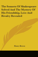 The Sonnets of Shakespeare Solved and the Mystery of His Friendship, Love and Rivalry Revealed