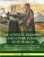 The Sonnets, Triumphs, and Other Poems of Petrarch: The Canzonieres, Ballatas, Madrigales and Sestinas - Complete with Biography and Excerpts of Letters