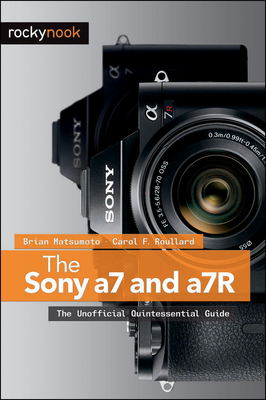 The Sony a7 and a7R: The Unofficial Quintessential Guide - Matsumoto, Brian, and Roullard, Carol F