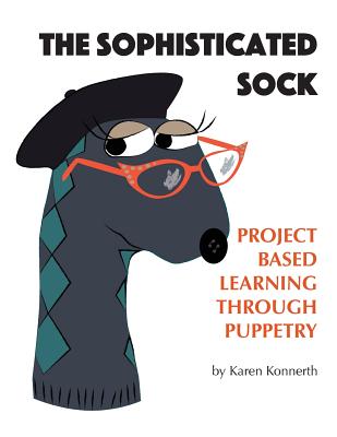 The Sophisticated Sock: Project Based Learning Through Puppetry - Konnerth, Karen, and Cook, Linda (Editor), and Wolfe, Janice (Foreword by)