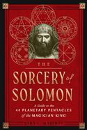 The Sorcery of Solomon: A Guide to the 44 Planetary Pentacles of the Magician King