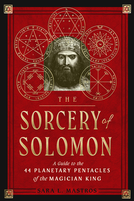 The Sorcery of Solomon: A Guide to the 44 Planetary Pentacles of the Magician King - Mastros, Sara L