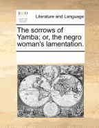 The Sorrows of Yamba; Or, the Negro Woman's Lamentation.