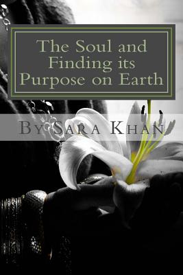 The Soul and Finding Its Purpose on Earth: She Was Broken from the Inside and with Guidance from the Spiritual World She Rebuilt Her Inner Soul - Khan, Sara