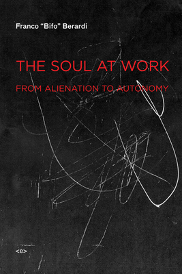 The Soul at Work: From Alienation to Autonomy - Berardi, Franco Bifo, and Smith, Jason E (Preface by)