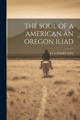 The Soul of a American an Oregon Iliad - Dye, Eva Emery