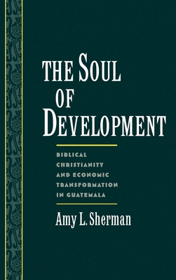 The Soul of Development: Biblical Christianity and Economic Transformation in Guatemala - Sherman, Amy L