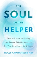 The Soul of the Helper: Seven Stages to Seeing the Sacred Within Yourself So You Can See It in Others