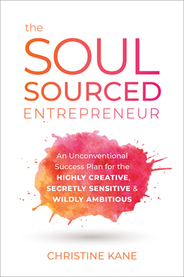 The Soul-Sourced Entrepreneur: An Unconventional Success Plan for the Highly Creative, Secretly Sensitive, and Wildly Ambitious - Kane, Christine