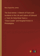 The Soul-winner. A Sketch of Facts and Incidents in the Life and Labors of Edmund J. Yard, for Sixty-three Years a "Class-Leader" and Hospital-Visitor in Philadelphia