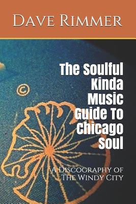 The Soulful Kinda Music Guide to Chicago Soul: A Discography of the Windy City - Rimmer, Dave