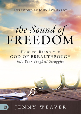 The Sound of Freedom: How to Bring the God of the Breakthrough Into Your Toughest Struggles - Weaver, Jenny, and Eckhardt, John (Foreword by)