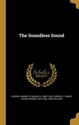 The Soundless Sound - Curtiss, Harriette Augusta 1856?-1932 (Creator), and Curtiss, F Homer (Frank Homer) 1875-19 (Creator)